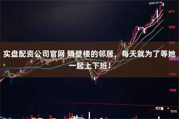 实盘配资公司官网 隔壁楼的邻居，每天就为了等她一起上下班！