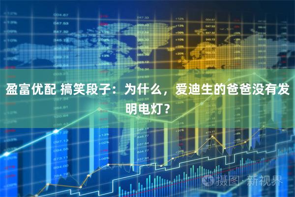 盈富优配 搞笑段子：为什么，爱迪生的爸爸没有发明电灯？