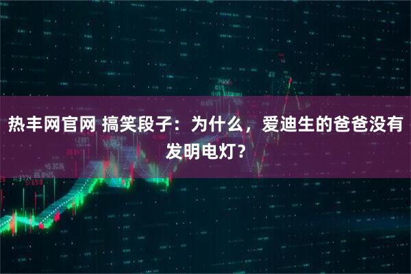 热丰网官网 搞笑段子：为什么，爱迪生的爸爸没有发明电灯？