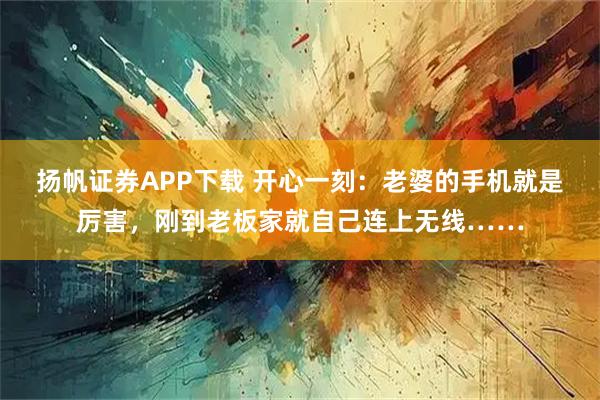 扬帆证券APP下载 开心一刻：老婆的手机就是厉害，刚到老板家就自己连上无线……