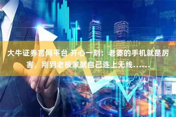 大牛证券官网平台 开心一刻：老婆的手机就是厉害，刚到老板家就自己连上无线……