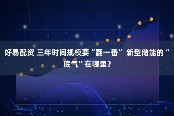 好易配资 三年时间规模要“翻一番” 新型储能的“底气”在哪里？