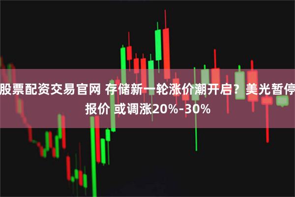 股票配资交易官网 存储新一轮涨价潮开启？美光暂停报价 或调涨20%-30%