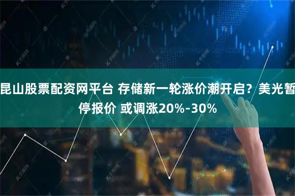 昆山股票配资网平台 存储新一轮涨价潮开启？美光暂停报价 或调涨20%-30%