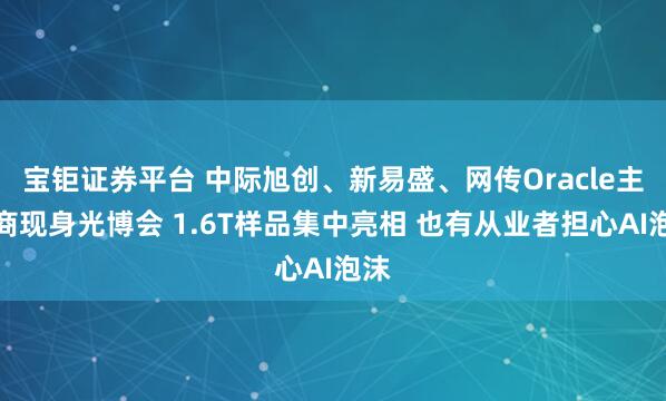 宝钜证券平台 中际旭创、新易盛、网传Oracle主供商现身光博会 1.6T样品集中亮相 也有从业者担心AI泡沫