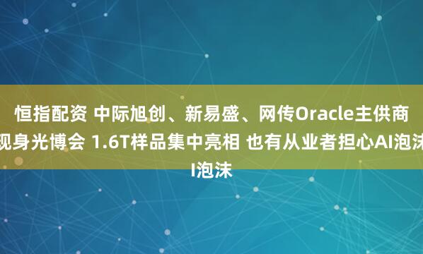 恒指配资 中际旭创、新易盛、网传Oracle主供商现身光博会 1.6T样品集中亮相 也有从业者担心AI泡沫