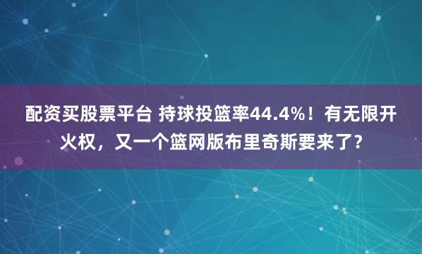配资买股票平台 持球投篮率44.4%！有无限开火权，又一个篮网版布里奇斯要来了？