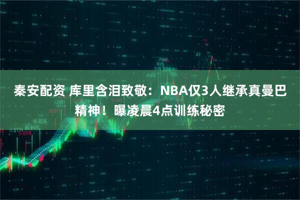 秦安配资 库里含泪致敬：NBA仅3人继承真曼巴精神！曝凌晨4点训练秘密