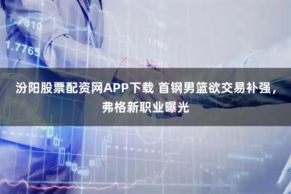 汾阳股票配资网APP下载 首钢男篮欲交易补强，弗格新职业曝光