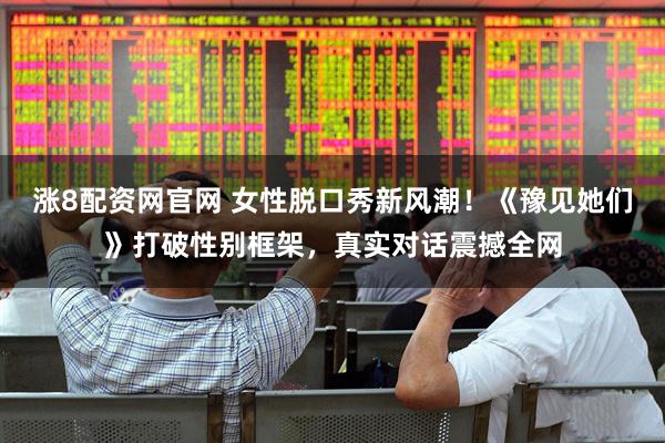 涨8配资网官网 女性脱口秀新风潮！《豫见她们》打破性别框架，真实对话震撼全网