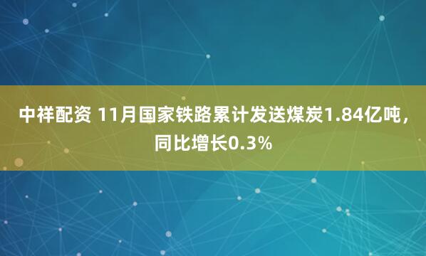 中祥配资 11月国家铁路累计发送煤炭1.84亿吨，同比增长0.3%