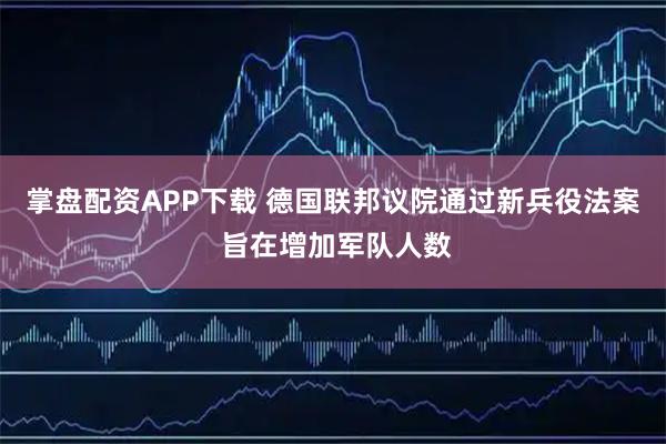 掌盘配资APP下载 德国联邦议院通过新兵役法案 旨在增加军队人数