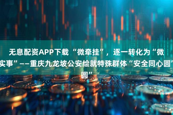 无息配资APP下载 “微牵挂”，逐一转化为“微实事”——重庆九龙坡公安绘就特殊群体“安全同心圆”