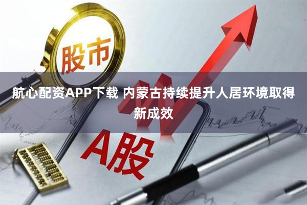 航心配资APP下载 内蒙古持续提升人居环境取得新成效