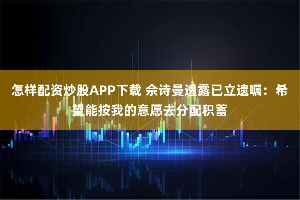 怎样配资炒股APP下载 佘诗曼透露已立遗嘱：希望能按我的意愿去分配积蓄