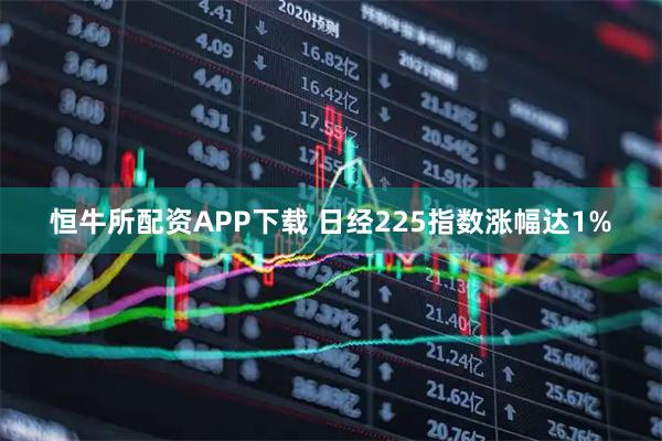 恒牛所配资APP下载 日经225指数涨幅达1%