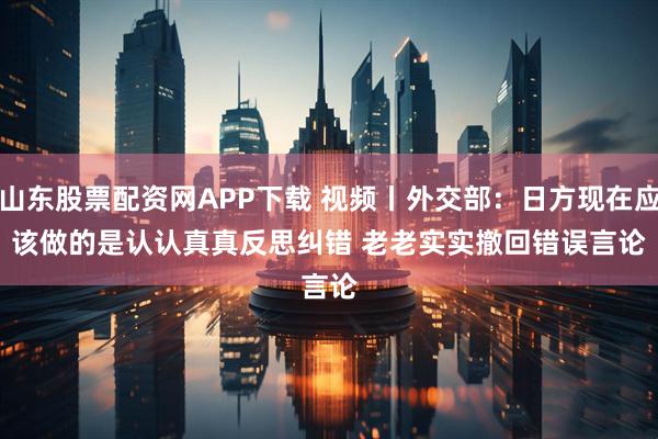山东股票配资网APP下载 视频丨外交部：日方现在应该做的是认认真真反思纠错 老老实实撤回错误言论