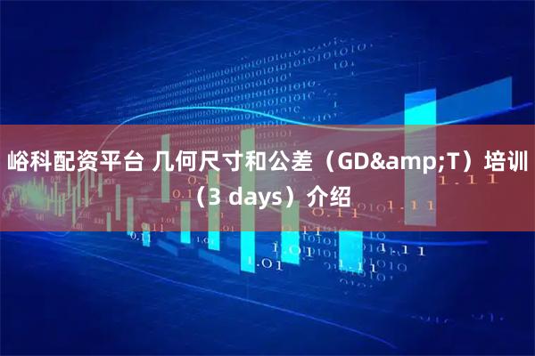 峪科配资平台 几何尺寸和公差（GD&T）培训（3 days）介绍