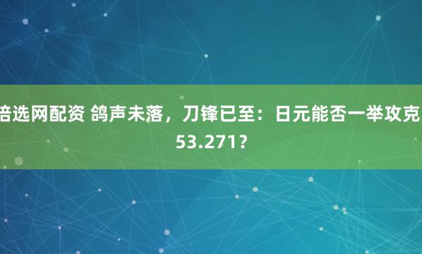 倍选网配资 鸽声未落，刀锋已至：日元能否一举攻克153.271？