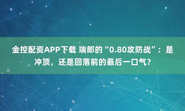 金控配资APP下载 瑞郎的“0.80攻防战”：是冲顶，还是回落前的最后一口气？