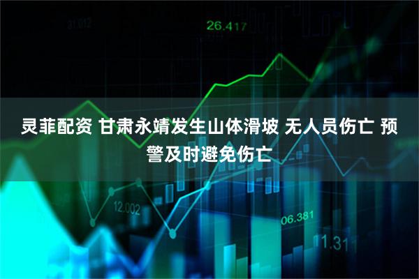 灵菲配资 甘肃永靖发生山体滑坡 无人员伤亡 预警及时避免伤亡