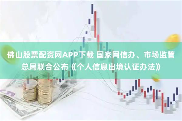 佛山股票配资网APP下载 国家网信办、市场监管总局联合公布《个人信息出境认证办法》