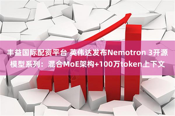丰益国际配资平台 英伟达发布Nemotron 3开源模型系列：混合MoE架构+100万token上下文