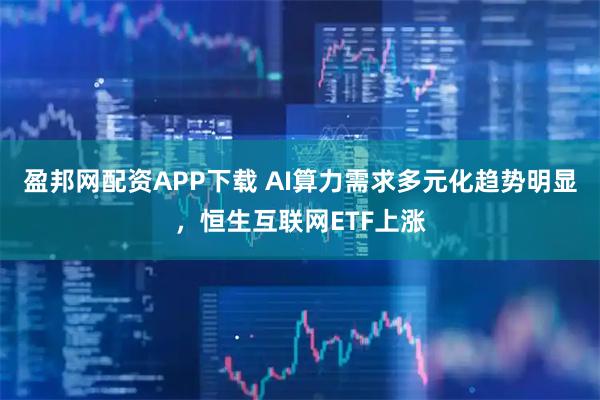 盈邦网配资APP下载 AI算力需求多元化趋势明显，恒生互联网ETF上涨
