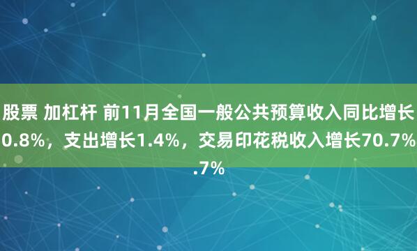 股票 加杠杆 前11月全国一般公共预算收入同比增长0.8%，支出增长1.4%，交易印花税收入增长70.7%