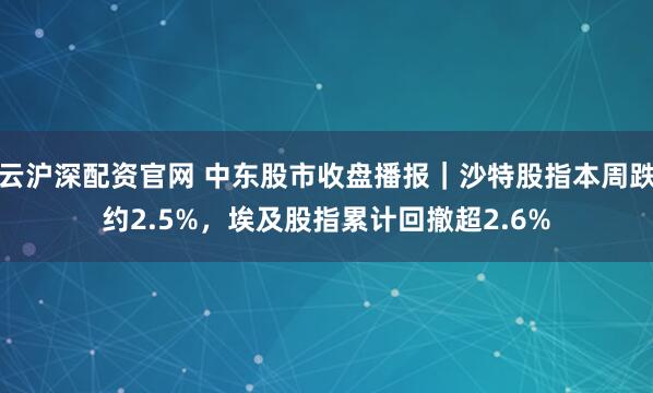 云沪深配资官网 中东股市收盘播报｜沙特股指本周跌约2.5%，埃及股指累计回撤超2.6%