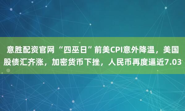 意胜配资官网 “四巫日”前美CPI意外降温，美国股债汇齐涨，加密货币下挫，人民币再度逼近7.03