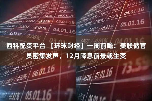 西科配资平台 【环球财经】一周前瞻：美联储官员密集发声，12月降息前景或生变