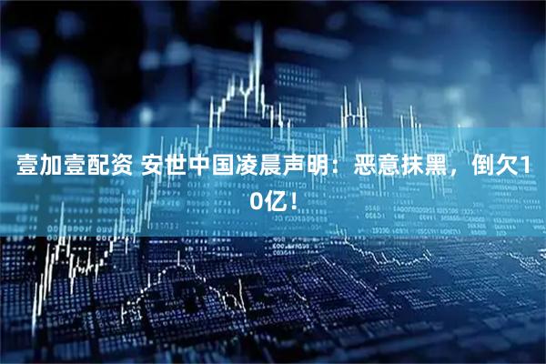 壹加壹配资 安世中国凌晨声明：恶意抹黑，倒欠10亿！