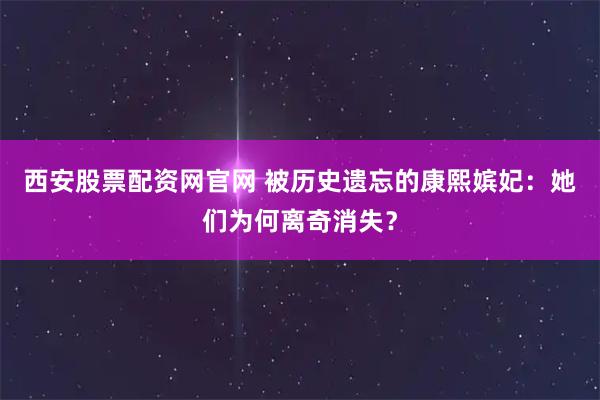 西安股票配资网官网 被历史遗忘的康熙嫔妃：她们为何离奇消失？