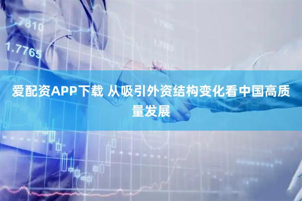 爱配资APP下载 从吸引外资结构变化看中国高质量发展