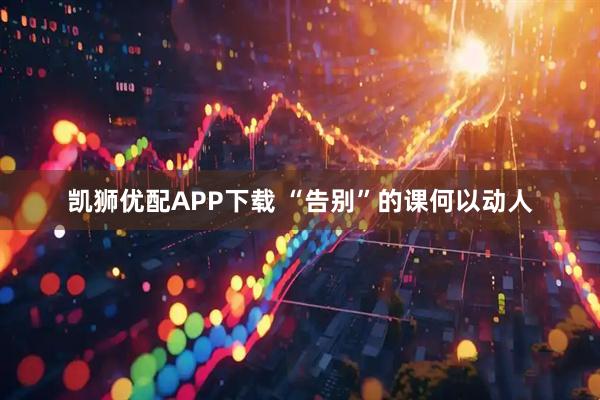 凯狮优配APP下载 “告别”的课何以动人