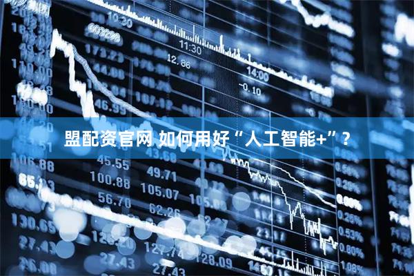 盟配资官网 如何用好“人工智能+”？