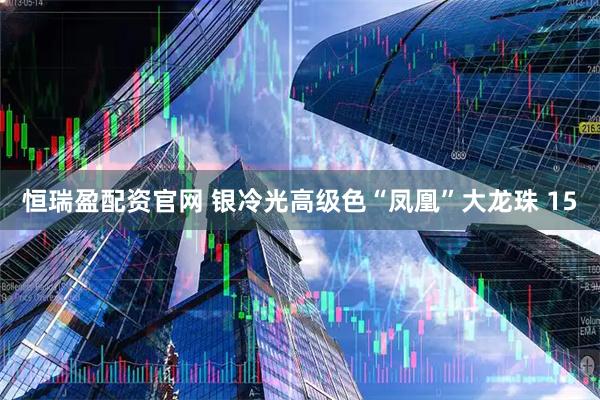 恒瑞盈配资官网 银冷光高级色“凤凰”大龙珠 15