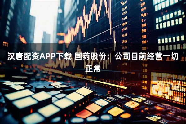 汉唐配资APP下载 国药股份：公司目前经营一切正常