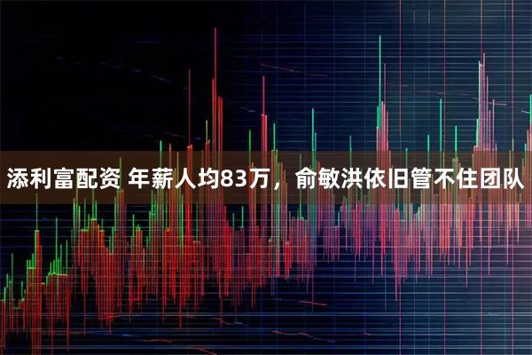 添利富配资 年薪人均83万，俞敏洪依旧管不住团队