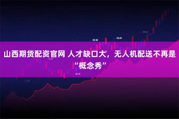 山西期货配资官网 人才缺口大,无人机配送不再是“概念秀”