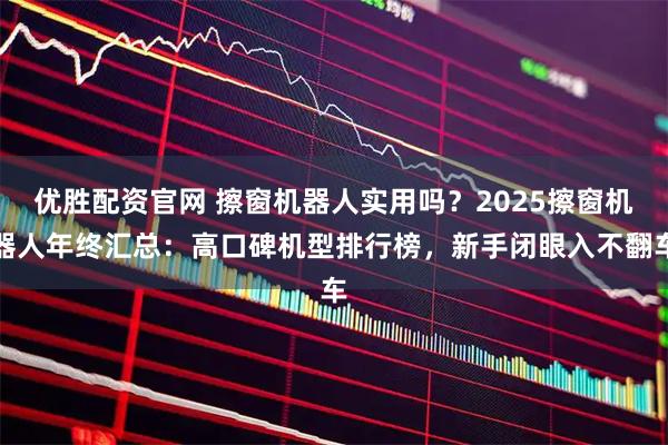 优胜配资官网 擦窗机器人实用吗？2025擦窗机器人年终汇总：高口碑机型排行榜，新手闭眼入不翻车