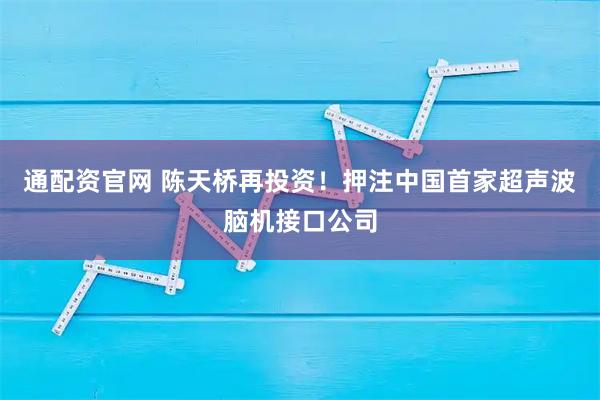 通配资官网 陈天桥再投资！押注中国首家超声波脑机接口公司