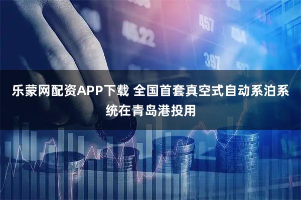 乐蒙网配资APP下载 全国首套真空式自动系泊系统在青岛港投用