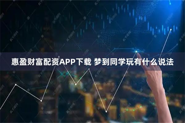 惠盈财富配资APP下载 梦到同学玩有什么说法