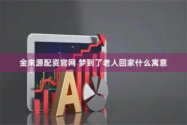 金来源配资官网 梦到了老人回家什么寓意