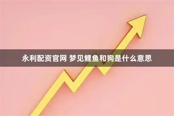 永利配资官网 梦见鲤鱼和狗是什么意思