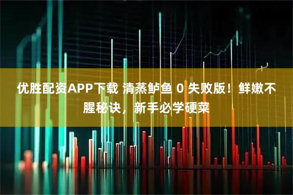 优胜配资APP下载 清蒸鲈鱼 0 失败版！鲜嫩不腥秘诀，新手必学硬菜