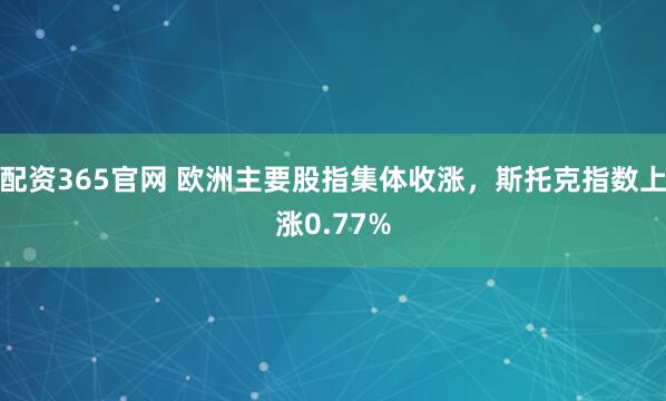 配资365官网 欧洲主要股指集体收涨，斯托克指数上涨0.77%