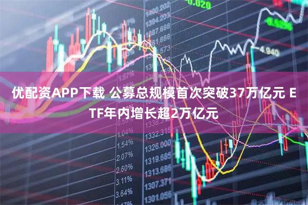 优配资APP下载 公募总规模首次突破37万亿元 ETF年内增长超2万亿元